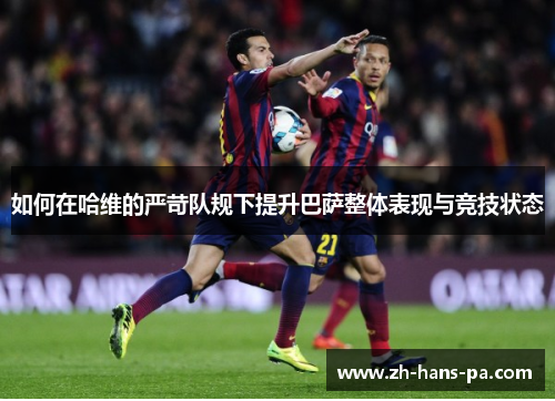 如何在哈维的严苛队规下提升巴萨整体表现与竞技状态