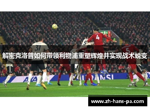 解密克洛普如何带领利物浦重塑辉煌并实现战术蜕变