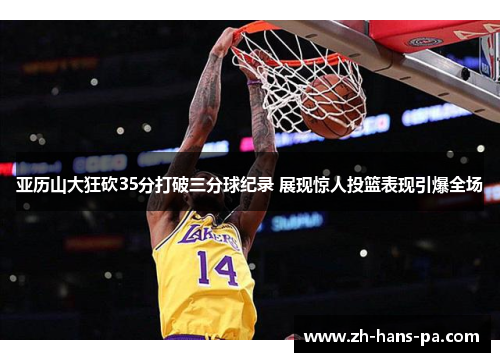 亚历山大狂砍35分打破三分球纪录 展现惊人投篮表现引爆全场