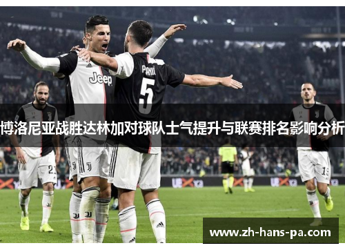 博洛尼亚战胜达林加对球队士气提升与联赛排名影响分析