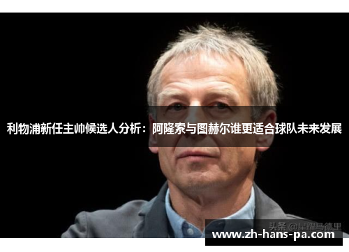 利物浦新任主帅候选人分析：阿隆索与图赫尔谁更适合球队未来发展