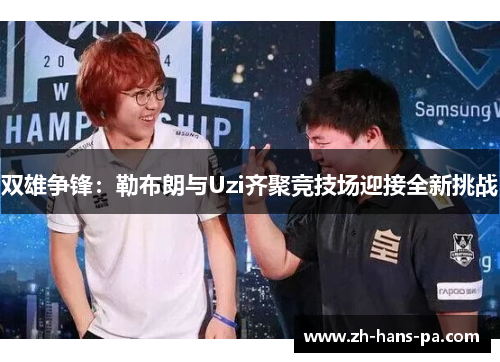 双雄争锋：勒布朗与Uzi齐聚竞技场迎接全新挑战