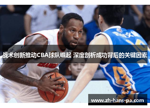 战术创新推动CBA球队崛起 深度剖析成功背后的关键因素