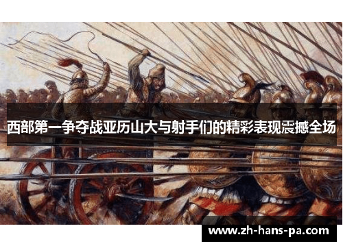 西部第一争夺战亚历山大与射手们的精彩表现震撼全场