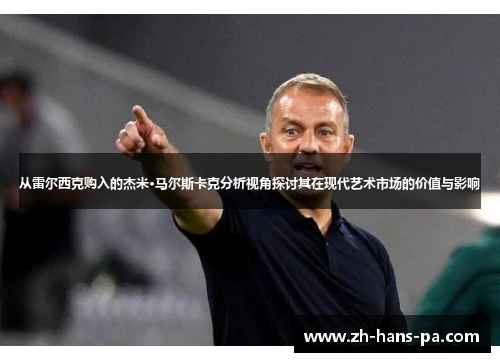 从雷尔西克购入的杰米·马尔斯卡克分析视角探讨其在现代艺术市场的价值与影响