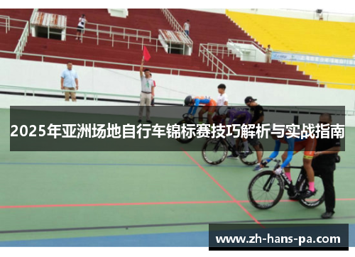 2025年亚洲场地自行车锦标赛技巧解析与实战指南