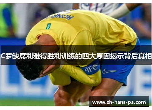 C罗缺席利雅得胜利训练的四大原因揭示背后真相