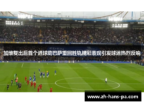 加维复出后首个进球助巴萨重回胜轨精彩表现引发球迷热烈反响