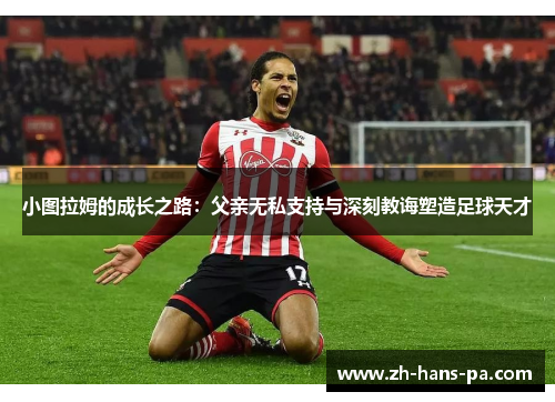 小图拉姆的成长之路：父亲无私支持与深刻教诲塑造足球天才