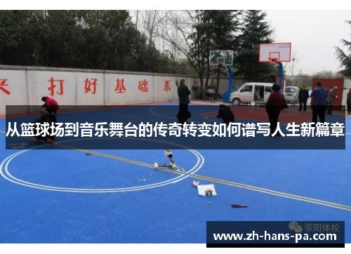 从篮球场到音乐舞台的传奇转变如何谱写人生新篇章
