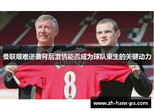 曼联艰难逆袭背后激情能否成为球队重生的关键动力
