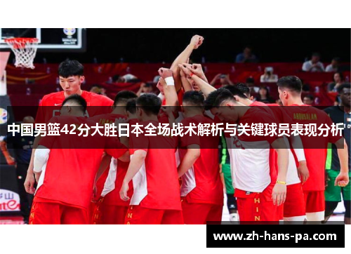 中国男篮42分大胜日本全场战术解析与关键球员表现分析