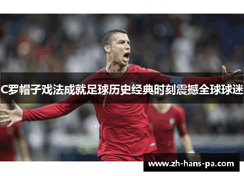C罗帽子戏法成就足球历史经典时刻震撼全球球迷