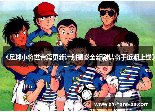 《足球小将世青篇更新计划揭晓全新剧情将于近期上线》