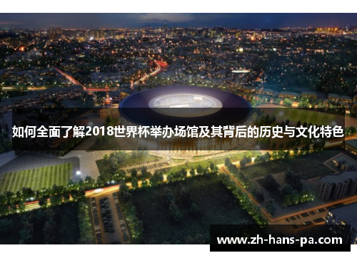 如何全面了解2018世界杯举办场馆及其背后的历史与文化特色