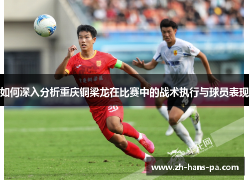 如何深入分析重庆铜梁龙在比赛中的战术执行与球员表现