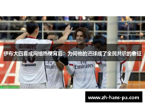 伊布大四喜成网络热梗背后：为何他的进球成了全民共识的象征