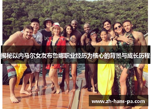 揭秘以内马尔女友布鲁娜职业经历为核心的背景与成长历程