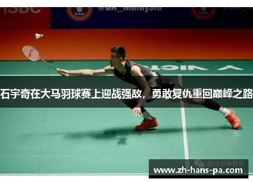 石宇奇在大马羽球赛上迎战强敌，勇敢复仇重回巅峰之路