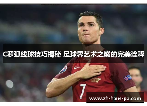 C罗弧线球技巧揭秘 足球界艺术之巅的完美诠释