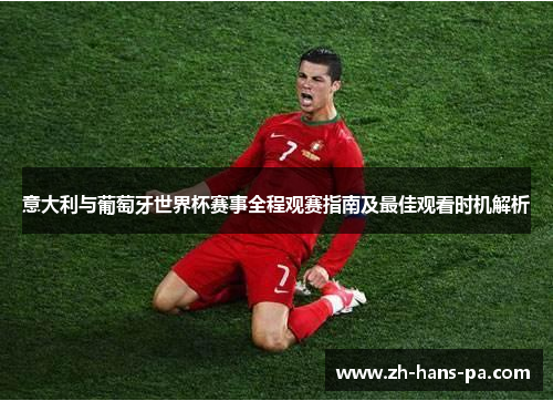 意大利与葡萄牙世界杯赛事全程观赛指南及最佳观看时机解析