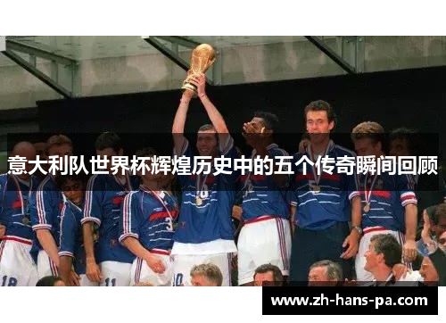 意大利队世界杯辉煌历史中的五个传奇瞬间回顾