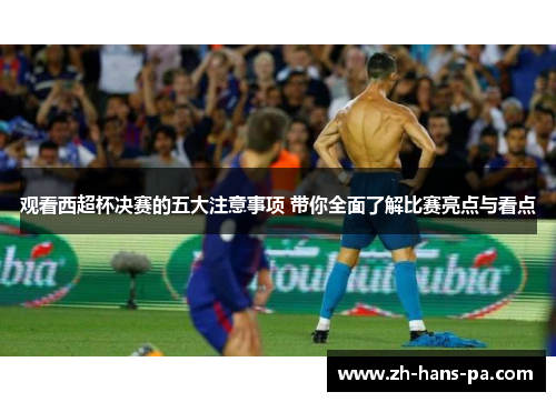 观看西超杯决赛的五大注意事项 带你全面了解比赛亮点与看点