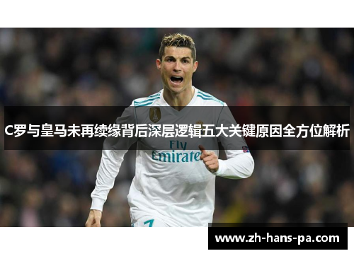 C罗与皇马未再续缘背后深层逻辑五大关键原因全方位解析