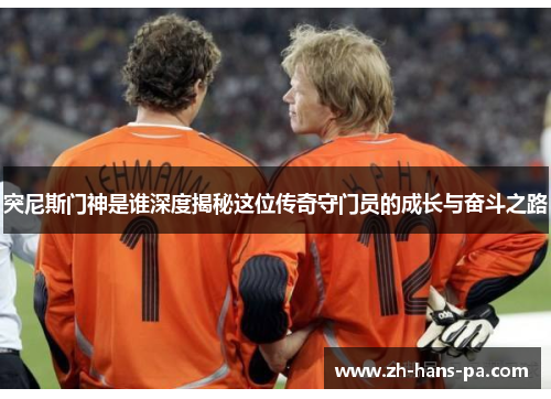 突尼斯门神是谁深度揭秘这位传奇守门员的成长与奋斗之路