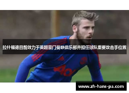 拉什福德目前效力于英超豪门曼联俱乐部并担任球队重要攻击手位置