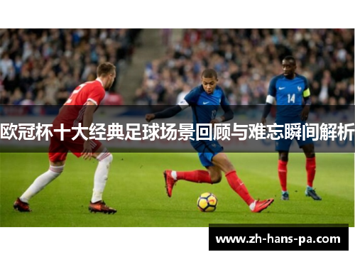 欧冠杯十大经典足球场景回顾与难忘瞬间解析
