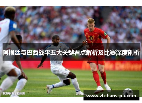 阿根廷与巴西战平五大关键看点解析及比赛深度剖析 阿根廷与巴西战平五大关键看点解析及比赛深度剖析