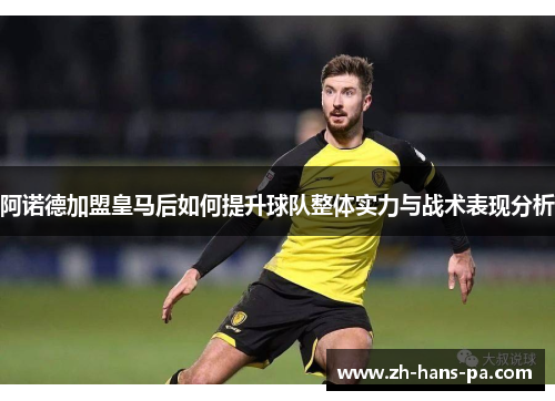 阿诺德加盟皇马后如何提升球队整体实力与战术表现分析 阿诺德加盟皇马后如何提升球队整体实力与战术表现分析