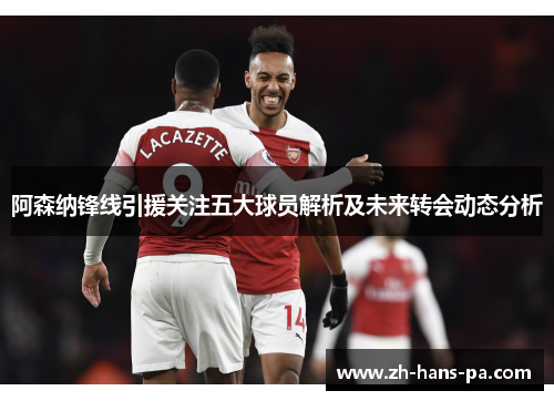 阿森纳锋线引援关注五大球员解析及未来转会动态分析 阿森纳锋线引援关注五大球员解析及未来转会动态分析