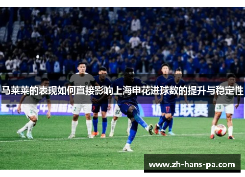 马莱莱的表现如何直接影响上海申花进球数的提升与稳定性 马莱莱的表现如何直接影响上海申花进球数的提升与稳定性