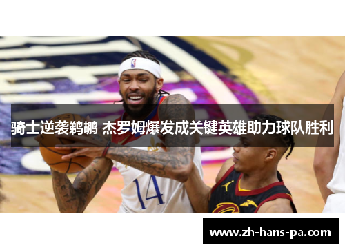 骑士逆袭鹈鹕 杰罗姆爆发成关键英雄助力球队胜利 骑士逆袭鹈鹕 杰罗姆爆发成关键英雄助力球队胜利