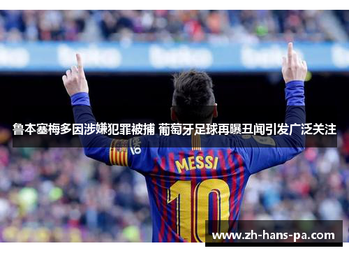 鲁本塞梅多因涉嫌犯罪被捕 葡萄牙足球再曝丑闻引发广泛关注 鲁本塞梅多因涉嫌犯罪被捕 葡萄牙足球再曝丑闻引发广泛关注
