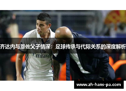 齐达内与恩佐父子情深:足球传承与代际关系的深度解析 齐达内与恩佐父子情深:足球传承与代际关系的深度解析