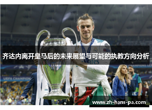 齐达内离开皇马后的未来展望与可能的执教方向分析 齐达内离开皇马后的未来展望与可能的执教方向分析