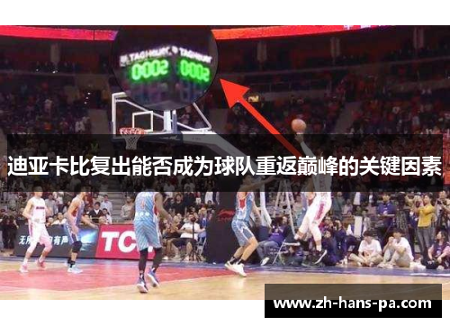 迪亚卡比复出能否成为球队重返巅峰的关键因素 迪亚卡比复出能否成为球队重返巅峰的关键因素