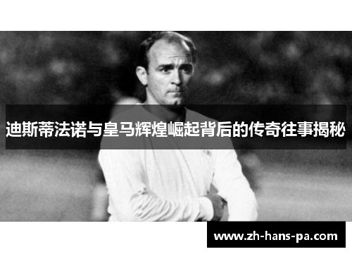 迪斯蒂法诺与皇马辉煌崛起背后的传奇往事揭秘 迪斯蒂法诺与皇马辉煌崛起背后的传奇往事揭秘