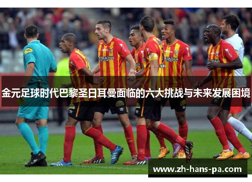 金元足球时代巴黎圣日耳曼面临的六大挑战与未来发展困境