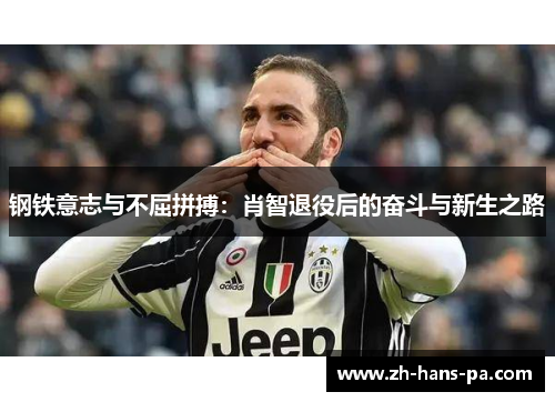 钢铁意志与不屈拼搏:肖智退役后的奋斗与新生之路 钢铁意志与不屈拼搏:肖智退役后的奋斗与新生之路