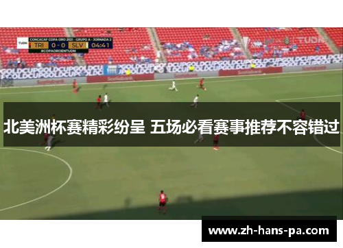 北美洲杯赛精彩纷呈 五场必看赛事推荐不容错过 北美洲杯赛精彩纷呈 五场必看赛事推荐不容错过