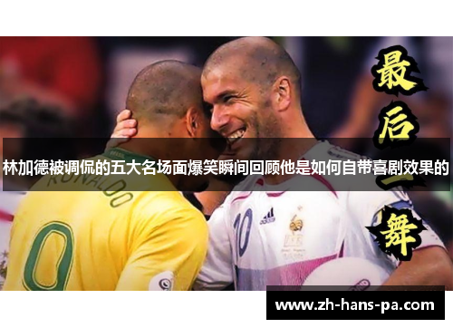 林加德被调侃的五大名场面爆笑瞬间回顾他是如何自带喜剧效果的 林加德被调侃的五大名场面爆笑瞬间回顾他是如何自带喜剧效果的