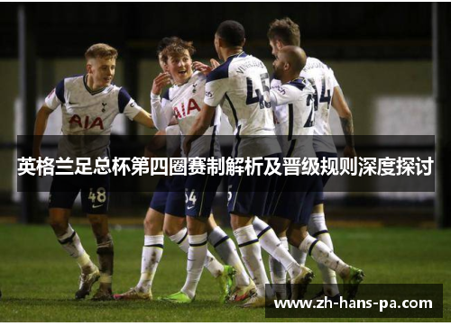 英格兰足总杯第四圈赛制解析及晋级规则深度探讨 英格兰足总杯第四圈赛制解析及晋级规则深度探讨