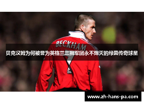 贝克汉姆为何被誉为英格兰三狮军团永不熄灭的绿茵传奇球星