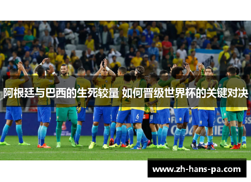 阿根廷与巴西的生死较量 如何晋级世界杯的关键对决