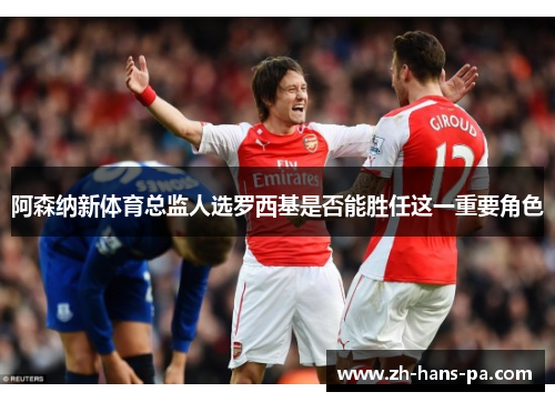 阿森纳新体育总监人选罗西基是否能胜任这一重要角色 阿森纳新体育总监人选罗西基是否能胜任这一重要角色