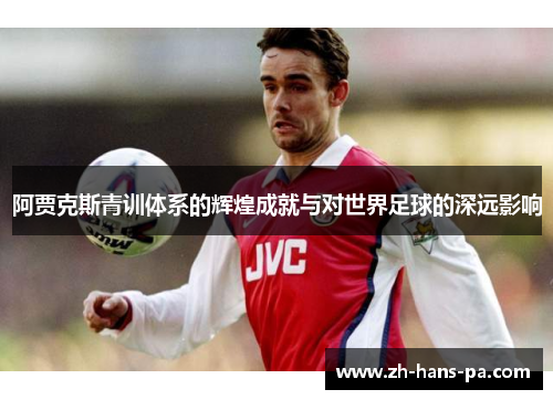 阿贾克斯青训体系的辉煌成就与对世界足球的深远影响